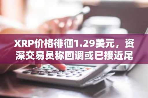 XRP价格徘徊1.29美元，资深交易员称回调或已接近尾声