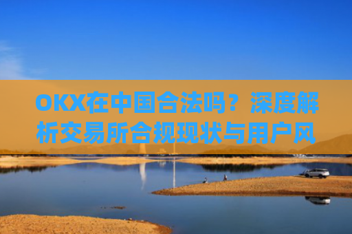 OKX在中国合法吗？深度解析交易所合规现状与用户风险防范_okex是国内还是国外