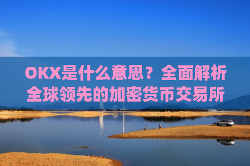 OKX是什么意思?全面解析全球领先的加密货币交易所_Okx是什么意思