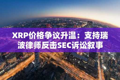 XRP价格争议升温：支持瑞波律师反击SEC诉讼叙事