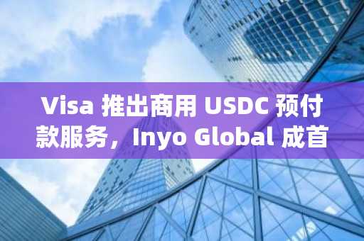 Visa 推出商用 USDC 预付款服务，Inyo Global 成首家合作方