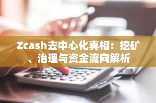 Zcash去中心化真相：挖矿、治理与资金流向解析