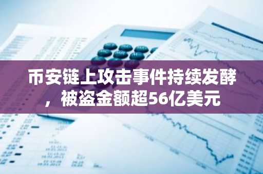 币安链上攻击事件持续发酵，被盗金额超56亿美元