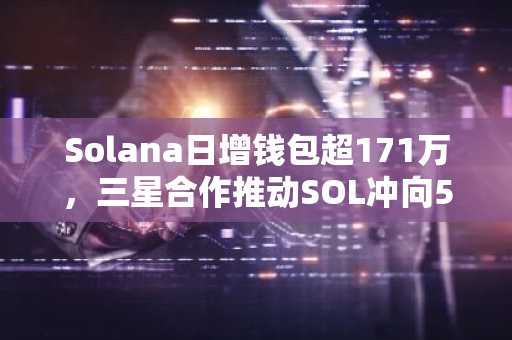 Solana日增钱包超171万，三星合作推动SOL冲向500美元