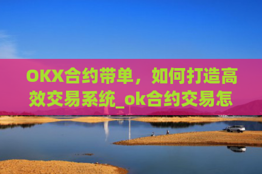 OKX合约带单，如何打造高效交易系统_ok合约交易怎么操作视频