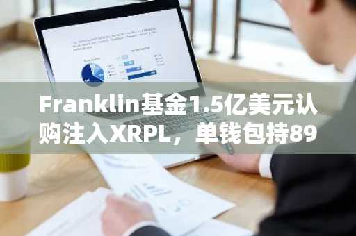 Franklin基金1.5亿美元认购注入XRPL，单钱包持89%份额引关注