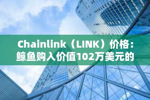 Chainlink（LINK）价格：鲸鱼购入价值102万美元的8万枚LINK