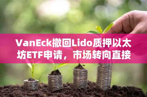 VanEck撤回Lido质押以太坊ETF申请，市场转向直接质押产品