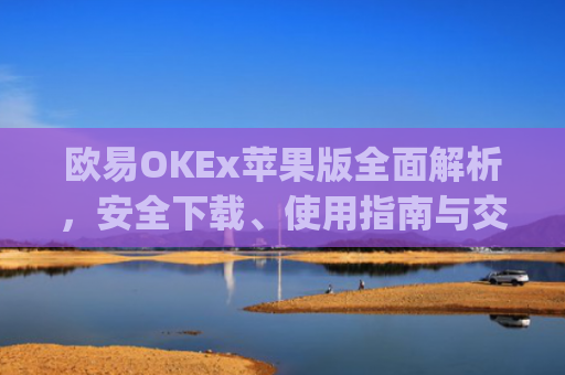 欧易OKEx苹果版全面解析,安全下载、使用指南与交易技巧_