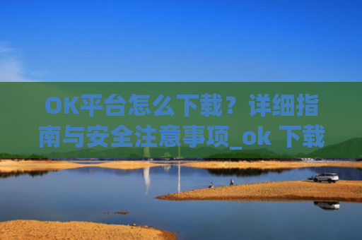 OK平台怎么下载？详细指南与安全注意事项_ok 下载