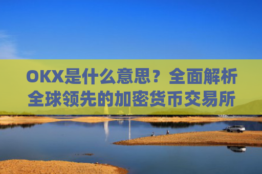OKX是什么意思？全面解析全球领先的加密货币交易所_ok 是啥意思