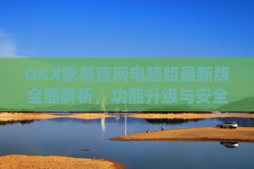 OKX欧易官网电脑版最新版全面解析，功能升级与安全交易指南_
