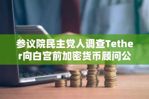 参议院民主党人调查Tether向白宫前加密货币顾问公司的付款