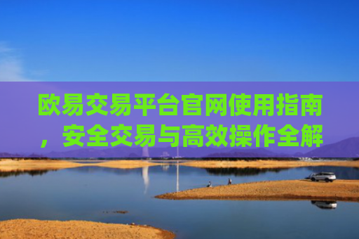 欧易交易平台官网使用指南，安全交易与高效操作全解析_