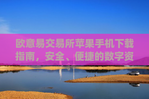 欧意易交易所苹果手机下载指南,安全、便捷的数字资产交易攻略_