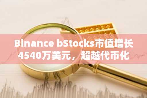 Binance bStocks市值增长4540万美元，超越代币化股票竞争对手