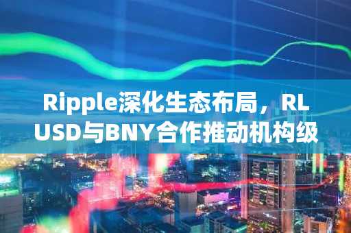 Ripple深化生态布局，RLUSD与BNY合作推动机构级应用