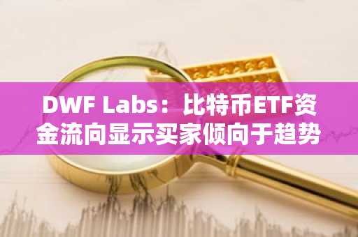 DWF Labs：比特币ETF资金流向显示买家倾向于趋势跟随