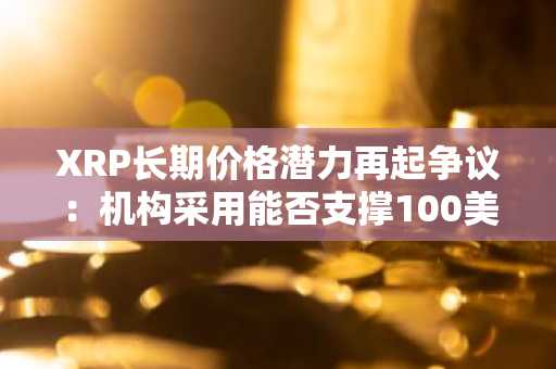 XRP长期价格潜力再起争议：机构采用能否支撑100美元以上估值？