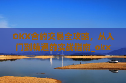 OKX合约交易全攻略，从入门到精通的实战指南_okx合约手续费