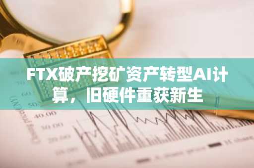 FTX破产挖矿资产转型AI计算,旧硬件重获新生