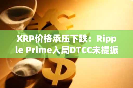 XRP价格承压下跌：Ripple Prime入局DTCC未提振市场信心