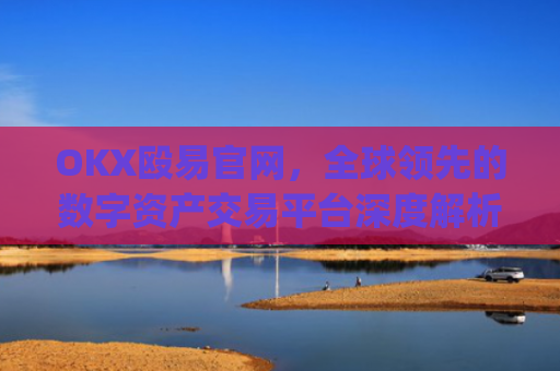 OKX殴易官网，全球领先的数字资产交易平台深度解析_okx殴易官网 派币