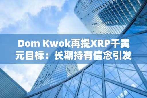 Dom Kwok再提XRP千美元目标：长期持有信念引发社区热议