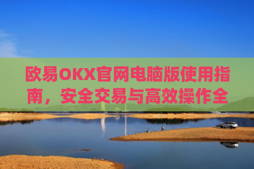 欧易OKX官网电脑版使用指南，安全交易与高效操作全解析_