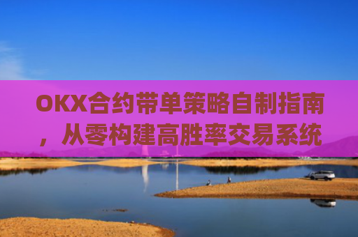 OKX合约带单策略自制指南，从零构建高胜率交易系统_ok合约教程