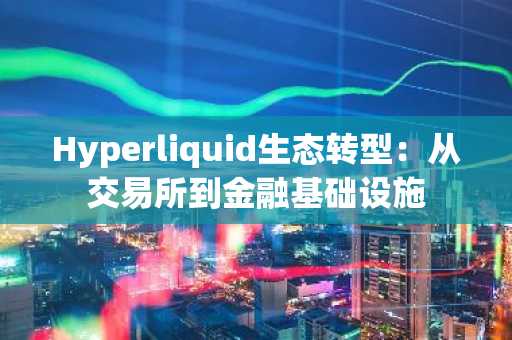 Hyperliquid生态转型：从交易所到金融基础设施