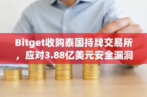 Bitget收购泰国持牌交易所，应对3.88亿美元安全漏洞后本地化布局