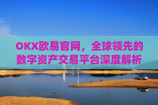 OKX欧易官网，全球领先的数字资产交易平台深度解析_okx殴易官网