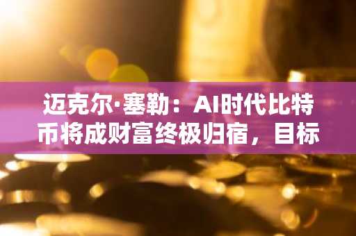 迈克尔·塞勒：AI时代比特币将成财富终极归宿，目标10万亿美元