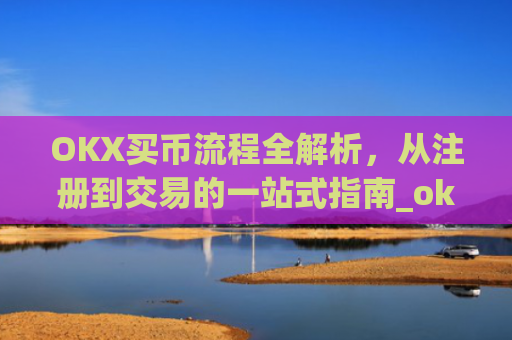 OKX买币流程全解析，从注册到交易的一站式指南_okexapp买币流程