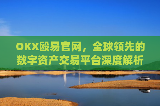 OKX殴易官网，全球领先的数字资产交易平台深度解析_okx殴易官网多少
