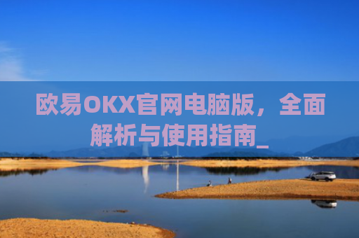 欧易OKX官网电脑版,全面解析与使用指南_