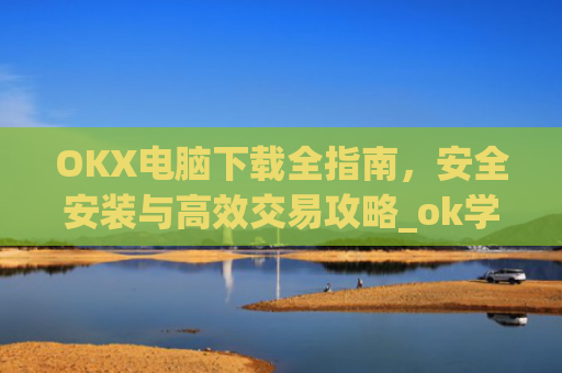 OKX电脑下载全指南，安全安装与高效交易攻略_ok学生电脑怎么下载