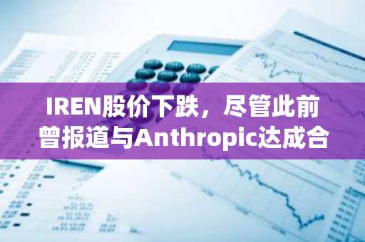 IREN股价下跌，尽管此前曾报道与Anthropic达成合作