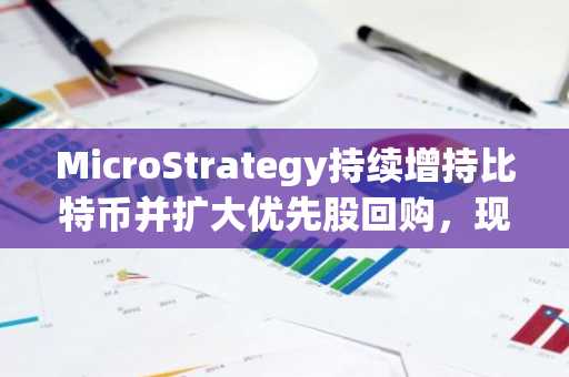 MicroStrategy持续增持比特币并扩大优先股回购，现金储备降至4.47亿美元