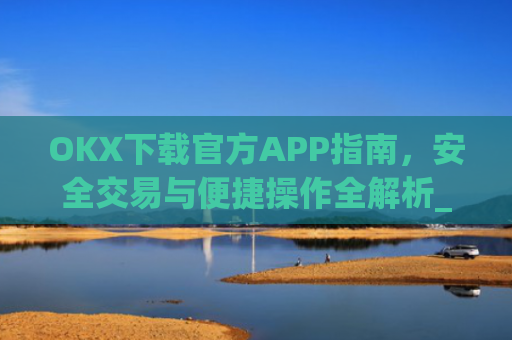 OKX下载官方APP指南,安全交易与便捷操作全解析_ok官网下载