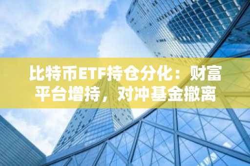 比特币ETF持仓分化：财富平台增持，对冲基金撤离
