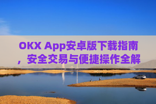 OKX App安卓版下载指南，安全交易与便捷操作全解析_ok下载官方app
