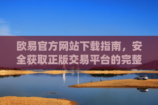 欧易官方网站下载指南，安全获取正版交易平台的完整教程_