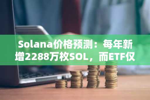 Solana价格预测：每年新增2288万枚SOL，而ETF仅有15.6亿美元：你现在可以做什么