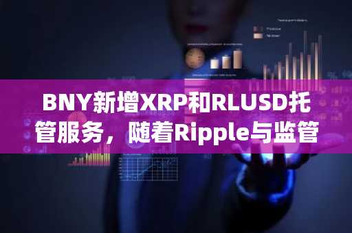 BNY新增XRP和RLUSD托管服务，随着Ripple与监管63.4万亿美元资产的银行扩大合作