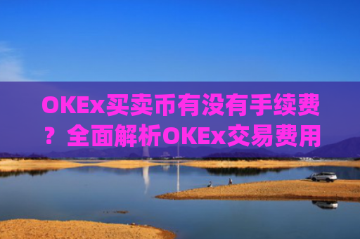 OKEx买卖币有没有手续费?全面解析OKEx交易费用_okex 卖币