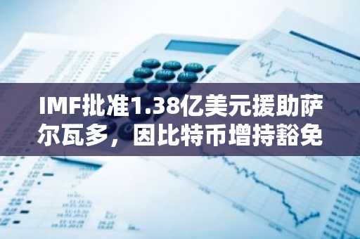 IMF批准1.38亿美元援助萨尔瓦多，因比特币增持豁免