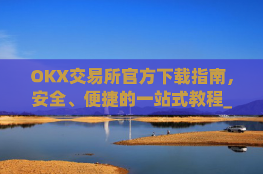 OKX交易所官方下载指南,安全、便捷的一站式教程_okex怎么安装
