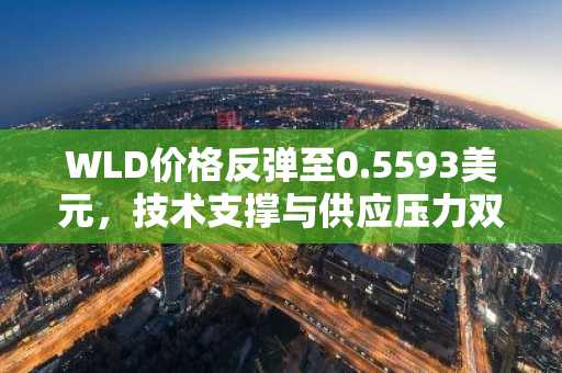 WLD价格反弹至0.5593美元，技术支撑与供应压力双重影响